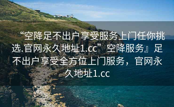 “空降足不出戶享受服務(wù)上門任你挑選.官網(wǎng)永久地址1.cc”空降服務(wù)』足不出戶享受全方位上門服務(wù)，官網(wǎng)永久地址1.cc