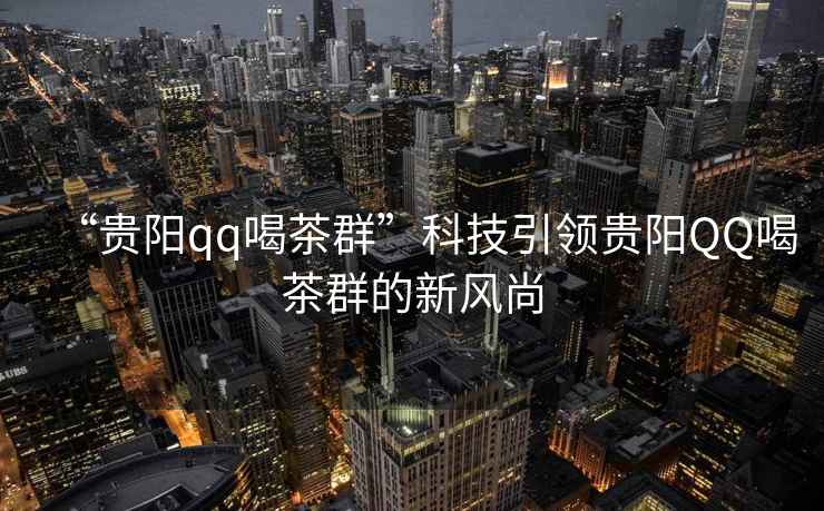 “貴陽(yáng)qq喝茶群”科技引領(lǐng)貴陽(yáng)QQ喝茶群的新風(fēng)尚