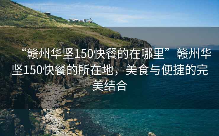 “贛州華堅(jiān)150快餐的在哪里”贛州華堅(jiān)150快餐的所在地，美食與便捷的完美結(jié)合