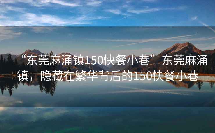 “東莞麻涌鎮(zhèn)150快餐小巷”東莞麻涌鎮(zhèn)，隱藏在繁華背后的150快餐小巷