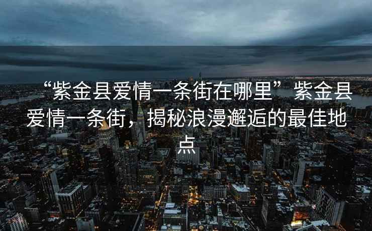 “紫金縣愛情一條街在哪里”紫金縣愛情一條街，揭秘浪漫邂逅的最佳地點