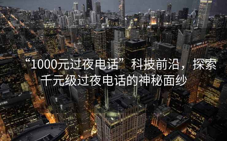 “1000元過夜電話”科技前沿，探索千元級過夜電話的神秘面紗