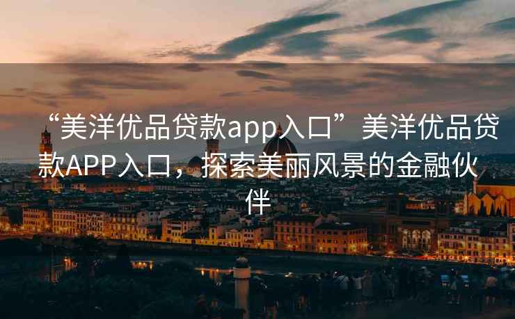 “美洋優(yōu)品貸款app入口”美洋優(yōu)品貸款A(yù)PP入口，探索美麗風(fēng)景的金融伙伴