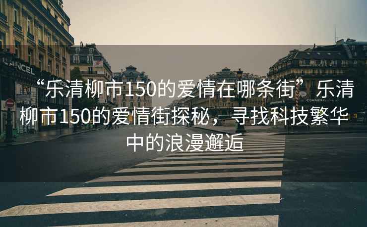 “樂清柳市150的愛情在哪條街”樂清柳市150的愛情街探秘，尋找科技繁華中的浪漫邂逅