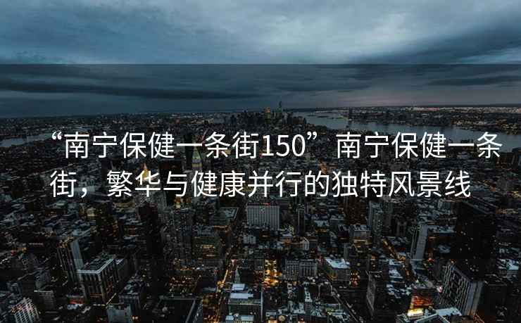 “南寧保健一條街150”南寧保健一條街，繁華與健康并行的獨(dú)特風(fēng)景線