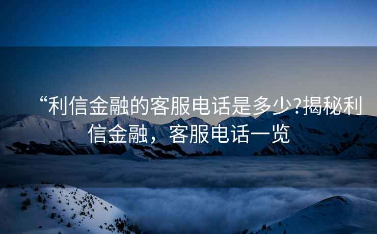 “利信金融的客服電話是多少?揭秘利信金融，客服電話一覽
