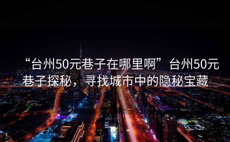 “臺州50元巷子在哪里啊”臺州50元巷子探秘，尋找城市中的隱秘寶藏