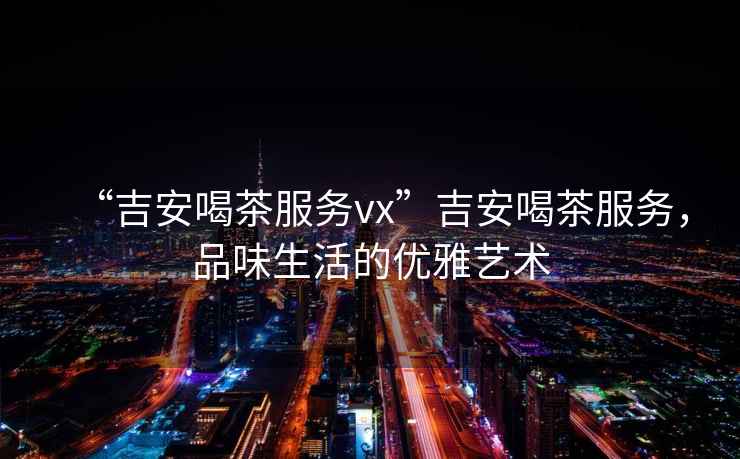“吉安喝茶服務(wù)vx”吉安喝茶服務(wù)，品味生活的優(yōu)雅藝術(shù)