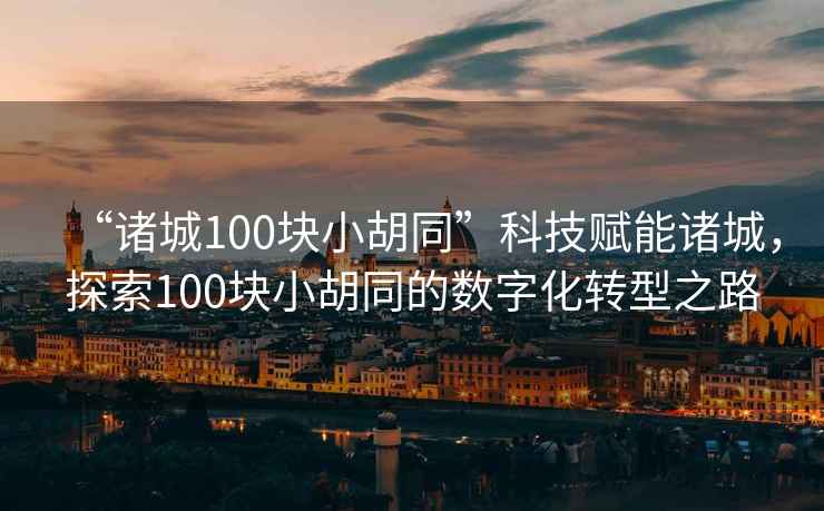 “諸城100塊小胡同”科技賦能諸城，探索100塊小胡同的數(shù)字化轉(zhuǎn)型之路