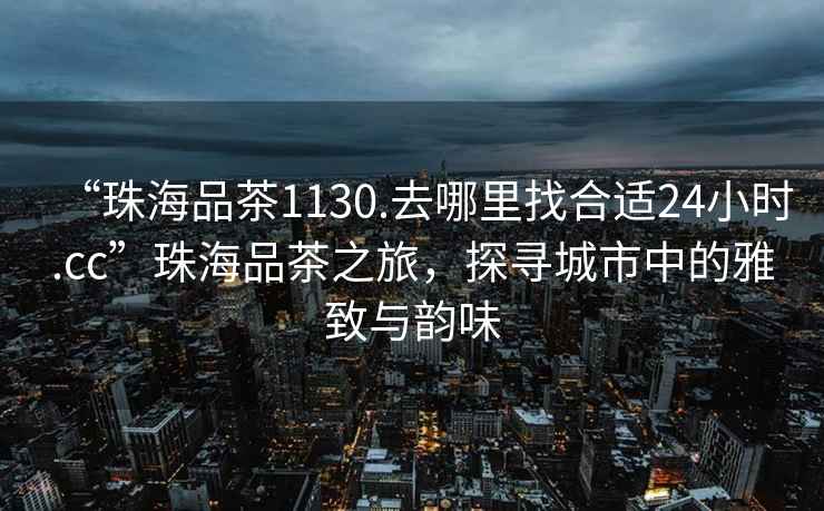“珠海品茶1130.去哪里找合適24小時(shí).cc”珠海品茶之旅，探尋城市中的雅致與韻味