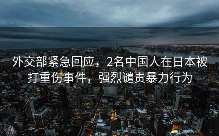 外交部緊急回應，2名中國人在日本被打重傷事件，強烈譴責暴力行為