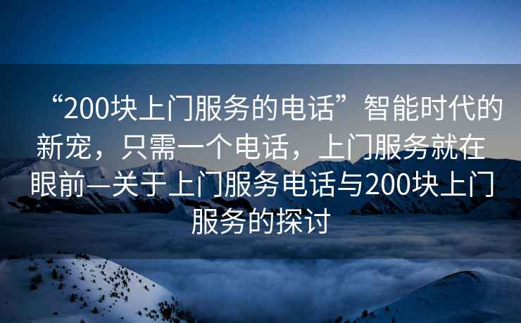 “200塊上門服務(wù)的電話”智能時(shí)代的新寵，只需一個(gè)電話，上門服務(wù)就在眼前—關(guān)于上門服務(wù)電話與200塊上門服務(wù)的探討