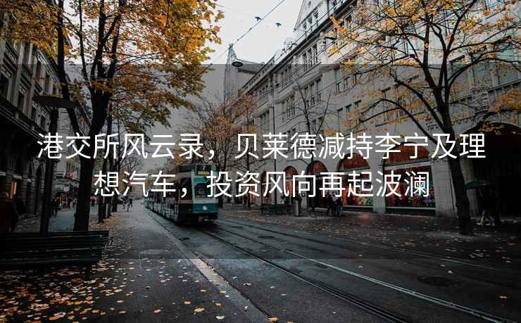 港交所風云錄，貝萊德減持李寧及理想汽車，投資風向再起波瀾