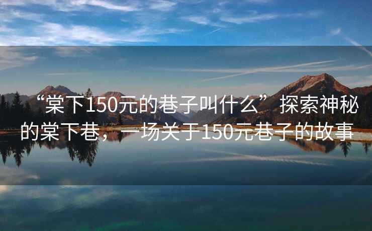 “棠下150元的巷子叫什么”探索神秘的棠下巷，一場(chǎng)關(guān)于150元巷子的故事