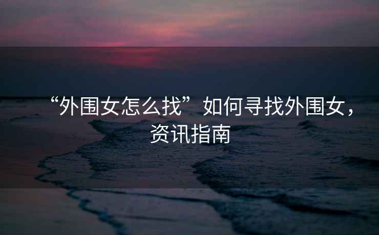 “外圍女怎么找”如何尋找外圍女，資訊指南