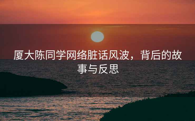 廈大陳同學(xué)網(wǎng)絡(luò)臟話風(fēng)波，背后的故事與反思