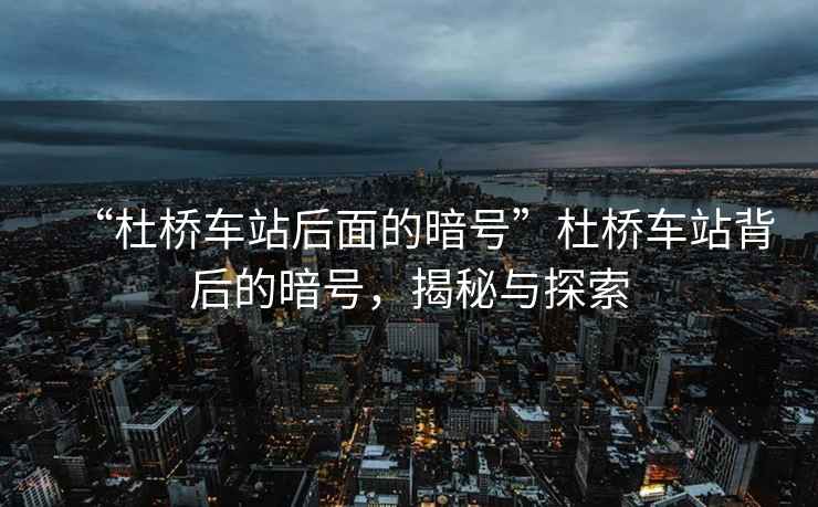 “杜橋車站后面的暗號(hào)”杜橋車站背后的暗號(hào)，揭秘與探索