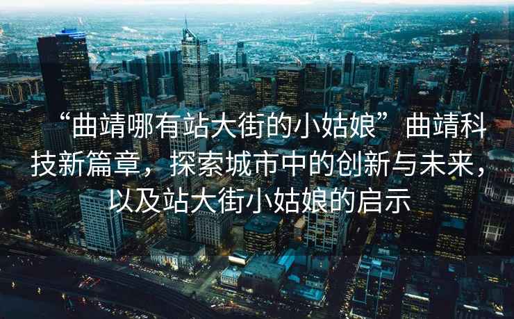 “曲靖哪有站大街的小姑娘”曲靖科技新篇章，探索城市中的創(chuàng)新與未來，以及站大街小姑娘的啟示