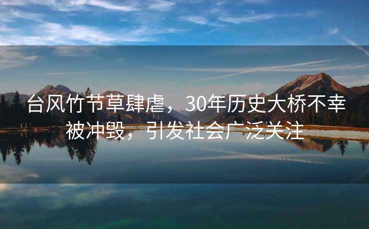 臺(tái)風(fēng)竹節(jié)草肆虐，30年歷史大橋不幸被沖毀，引發(fā)社會(huì)廣泛關(guān)注