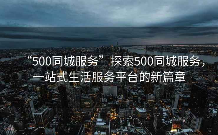 “500同城服務”探索500同城服務，一站式生活服務平臺的新篇章