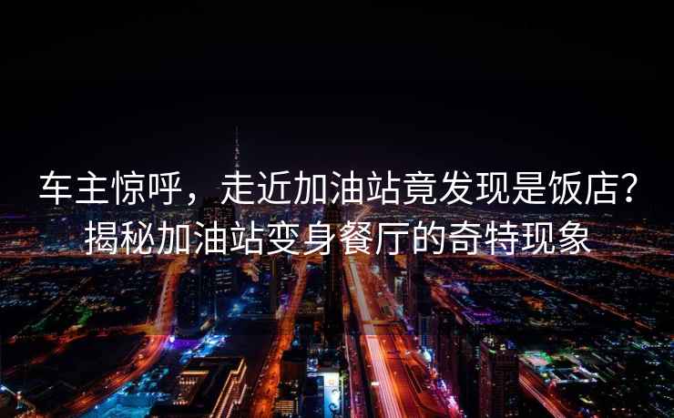 車主驚呼，走近加油站竟發(fā)現(xiàn)是飯店？揭秘加油站變身餐廳的奇特現(xiàn)象
