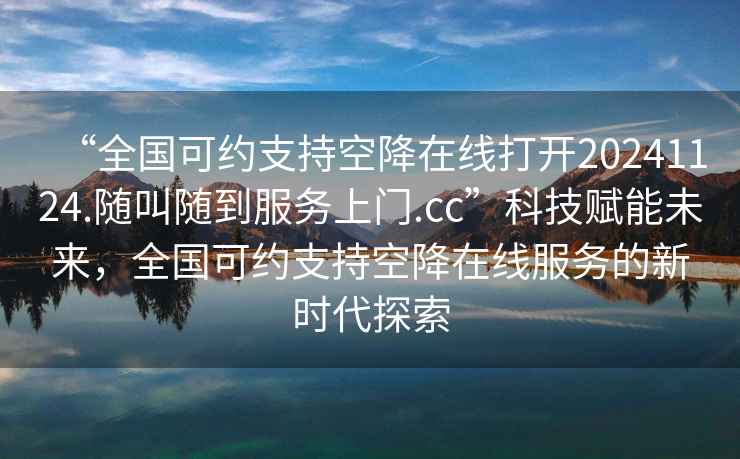 “全國可約支持空降在線打開20241124.隨叫隨到服務上門.cc”科技賦能未來，全國可約支持空降在線服務的新時代探索