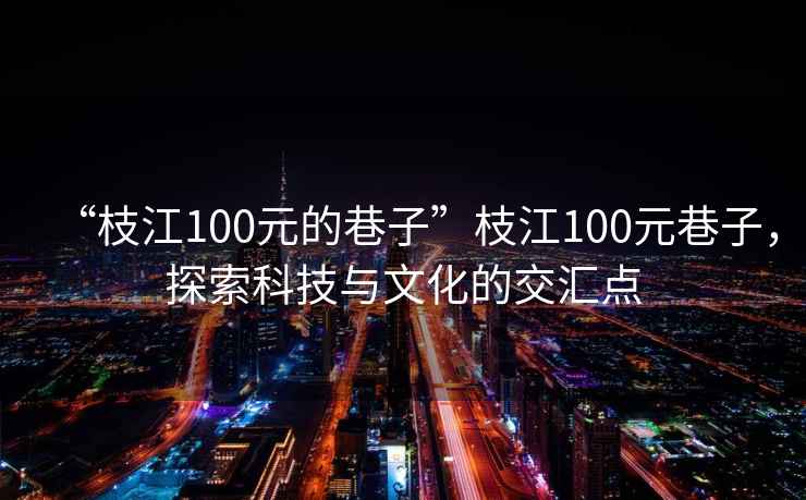 “枝江100元的巷子”枝江100元巷子，探索科技與文化的交匯點