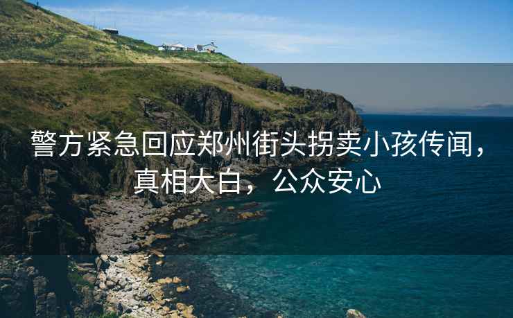 警方緊急回應(yīng)鄭州街頭拐賣(mài)小孩傳聞，真相大白，公眾安心