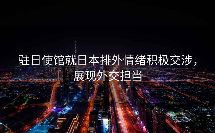 駐日使館就日本排外情緒積極交涉，展現(xiàn)外交擔(dān)當(dāng)