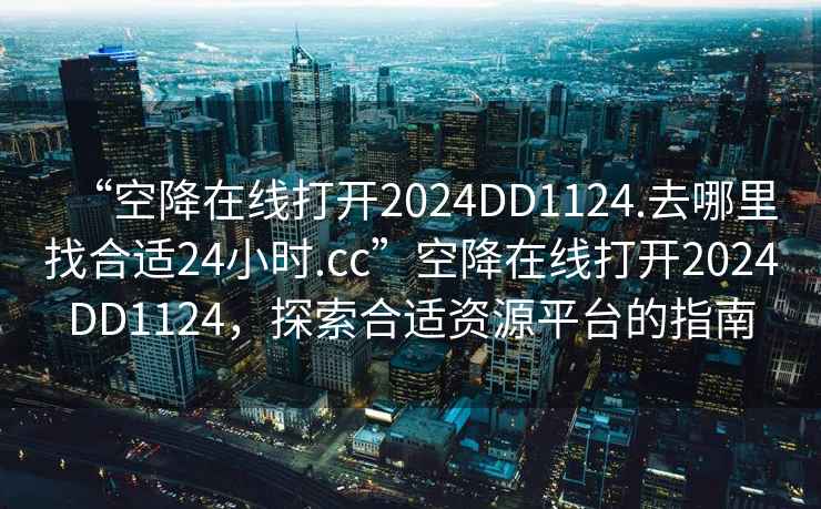 “空降在線打開2024DD1124.去哪里找合適24小時(shí).cc”空降在線打開2024DD1124，探索合適資源平臺(tái)的指南