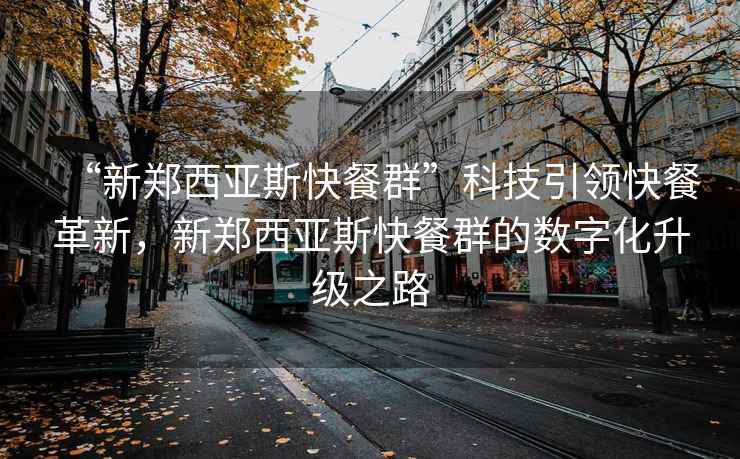 “新鄭西亞斯快餐群”科技引領(lǐng)快餐革新，新鄭西亞斯快餐群的數(shù)字化升級之路