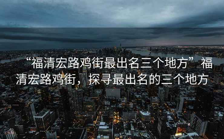 “福清宏路雞街最出名三個(gè)地方”福清宏路雞街，探尋最出名的三個(gè)地方