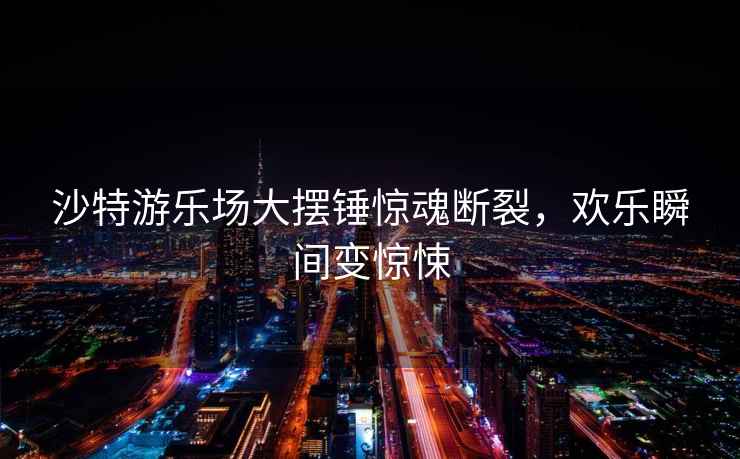 沙特游樂(lè)場(chǎng)大擺錘驚魂斷裂，歡樂(lè)瞬間變驚悚