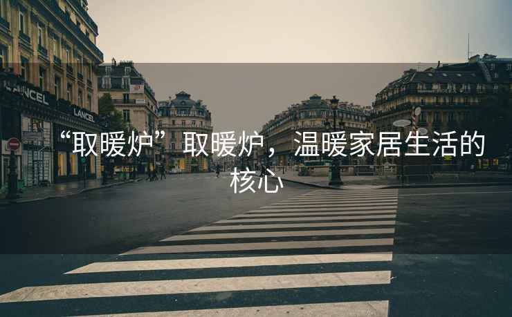“取暖爐”取暖爐，溫暖家居生活的核心