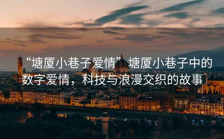 “塘廈小巷子愛情”塘廈小巷子中的數(shù)字愛情，科技與浪漫交織的故事