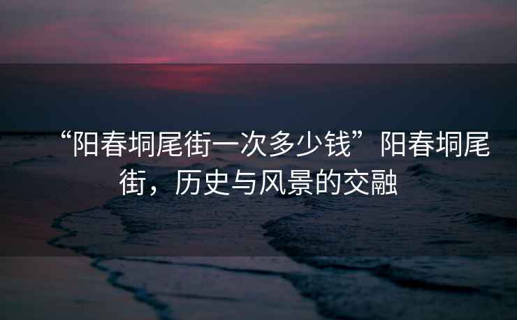 “陽春垌尾街一次多少錢”陽春垌尾街，歷史與風(fēng)景的交融