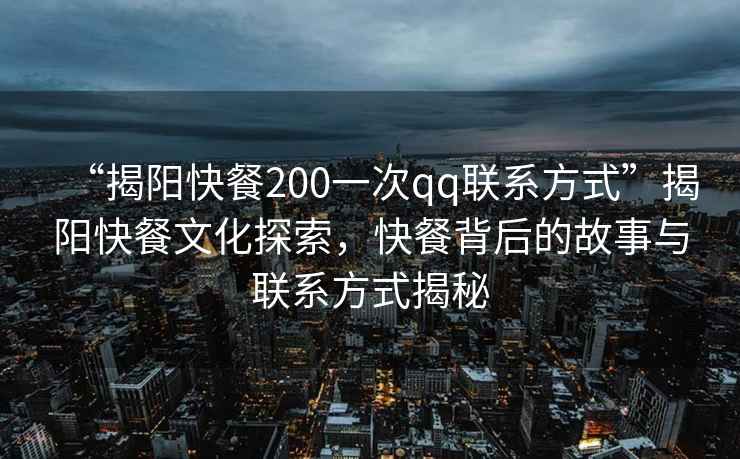 “揭陽快餐200一次qq聯(lián)系方式”揭陽快餐文化探索，快餐背后的故事與聯(lián)系方式揭秘