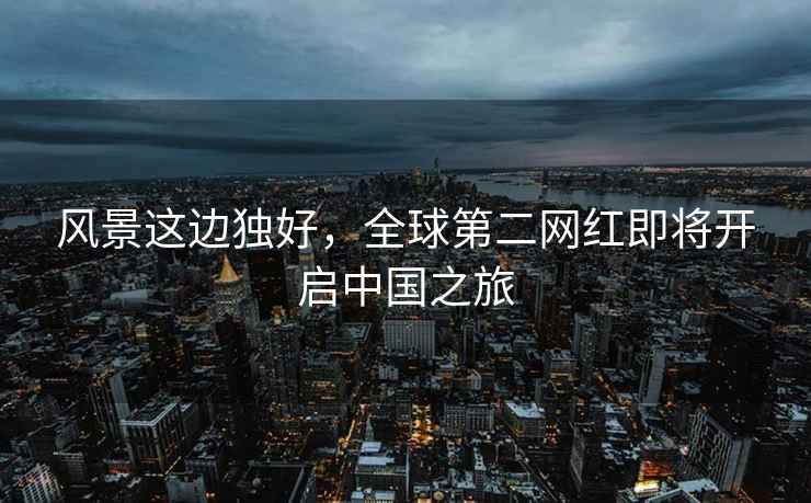 風(fēng)景這邊獨(dú)好，全球第二網(wǎng)紅即將開啟中國之旅