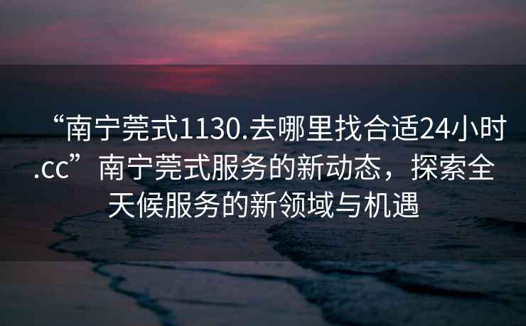 “南寧莞式1130.去哪里找合適24小時.cc”南寧莞式服務(wù)的新動態(tài)，探索全天候服務(wù)的新領(lǐng)域與機(jī)遇