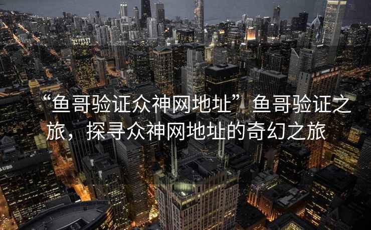 “魚哥驗(yàn)證眾神網(wǎng)地址”魚哥驗(yàn)證之旅，探尋眾神網(wǎng)地址的奇幻之旅