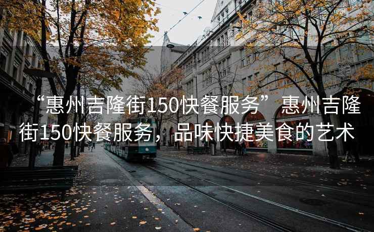 “惠州吉隆街150快餐服務(wù)”惠州吉隆街150快餐服務(wù)，品味快捷美食的藝術(shù)