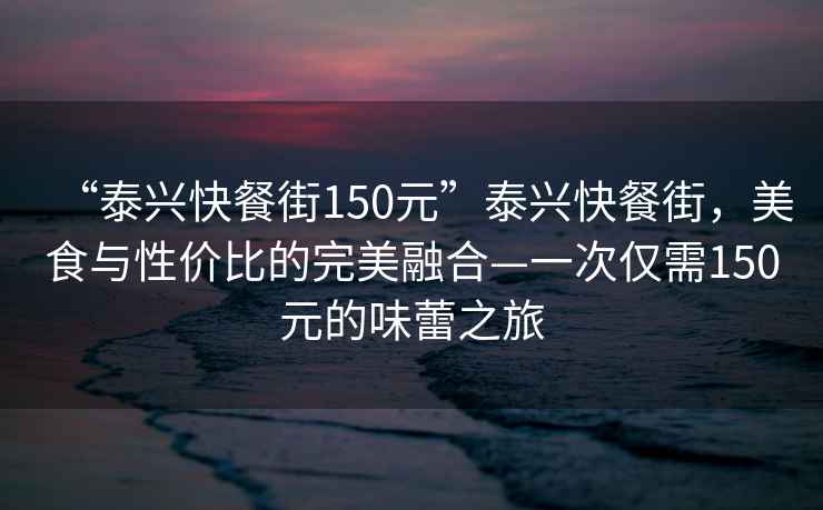 “泰興快餐街150元”泰興快餐街，美食與性價(jià)比的完美融合—一次僅需150元的味蕾之旅