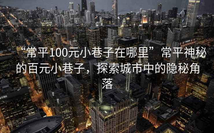 “常平100元小巷子在哪里”常平神秘的百元小巷子，探索城市中的隱秘角落