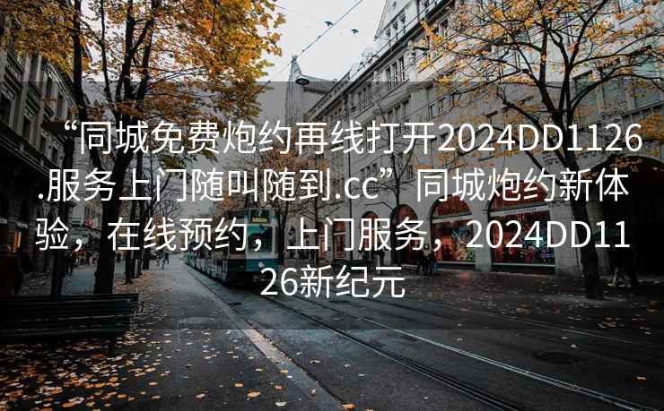 “同城免費(fèi)炮約再線打開(kāi)2024DD1126.服務(wù)上門(mén)隨叫隨到.cc”同城炮約新體驗(yàn)，在線預(yù)約，上門(mén)服務(wù)，2024DD1126新紀(jì)元