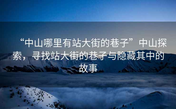 “中山哪里有站大街的巷子”中山探索，尋找站大街的巷子與隱藏其中的故事