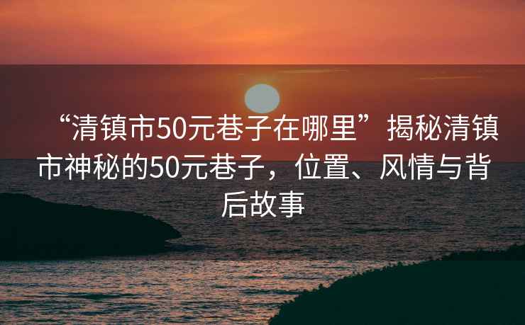“清鎮(zhèn)市50元巷子在哪里”揭秘清鎮(zhèn)市神秘的50元巷子，位置、風(fēng)情與背后故事