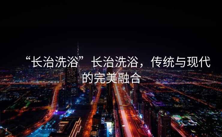 “長治洗浴”長治洗浴，傳統(tǒng)與現(xiàn)代的完美融合