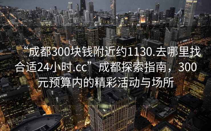 “成都300塊錢附近約1130.去哪里找合適24小時(shí).cc”成都探索指南，300元預(yù)算內(nèi)的精彩活動(dòng)與場所