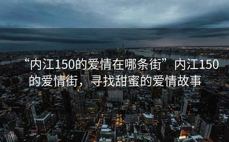 “內江150的愛情在哪條街”內江150的愛情街，尋找甜蜜的愛情故事