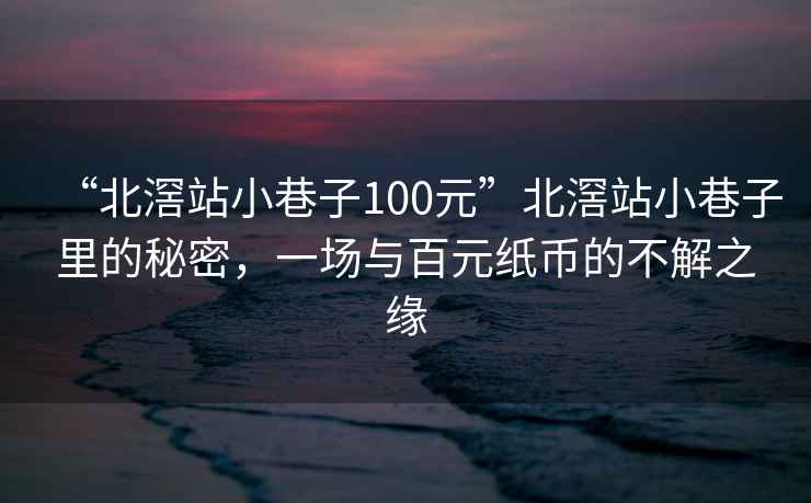 “北滘站小巷子100元”北滘站小巷子里的秘密，一場(chǎng)與百元紙幣的不解之緣